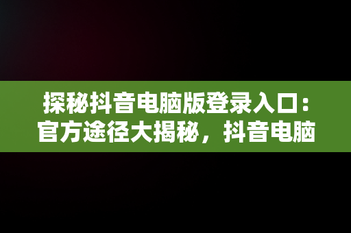 探秘抖音电脑版登录入口：官方途径大揭秘，抖音电脑版在哪里登陆 