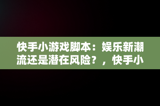 快手小游戏脚本：娱乐新潮流还是潜在风险？，快手小游戏脚本辅助器 