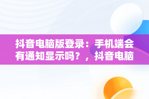 抖音电脑版登录：手机端会有通知显示吗？，抖音电脑登录手机有提示吗 