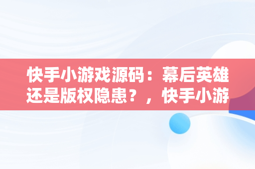 快手小游戏源码：幕后英雄还是版权隐患？，快手小游戏源码是什么 