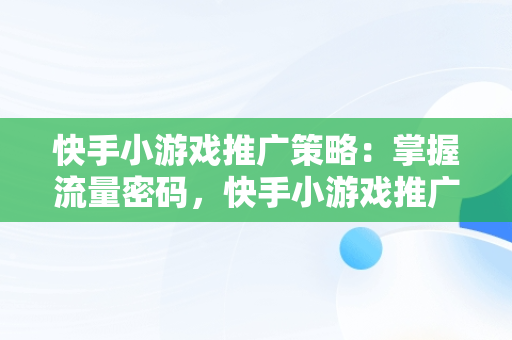 快手小游戏推广策略：掌握流量密码，快手小游戏推广怎么赚钱 