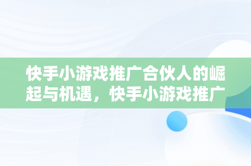 快手小游戏推广合伙人的崛起与机遇，快手小游戏推广机构 