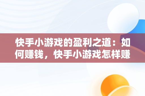 快手小游戏的盈利之道：如何赚钱，快手小游戏怎样赚钱的 