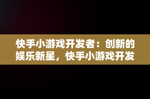 快手小游戏开发者：创新的娱乐新星，快手小游戏开发者怎么赚钱 