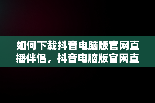 如何下载抖音电脑版官网直播伴侣，抖音电脑版官网直播伴侣下载不了 