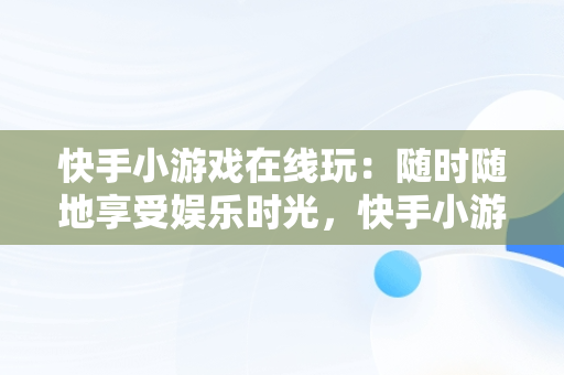 快手小游戏在线玩：随时随地享受娱乐时光，快手小游戏 ! 