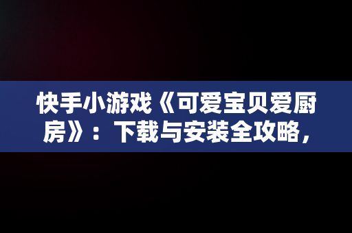 快手小游戏《可爱宝贝爱厨房》：下载与安装全攻略，可爱宝贝爱美食 