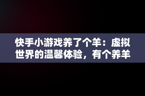 快手小游戏养了个羊：虚拟世界的温馨体验，有个养羊的小游戏 