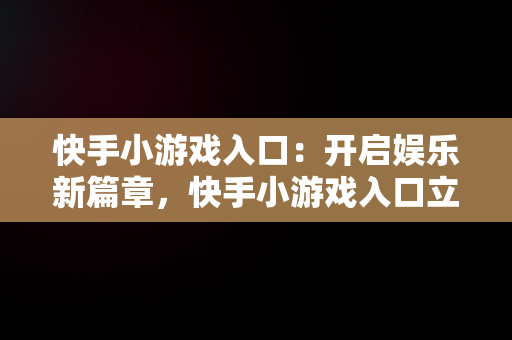 快手小游戏入口：开启娱乐新篇章，快手小游戏入口立即试玩 