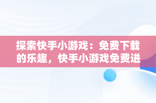 探索快手小游戏：免费下载的乐趣，快手小游戏免费进入 