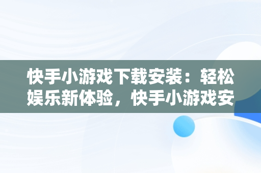 快手小游戏下载安装：轻松娱乐新体验，快手小游戏安装 