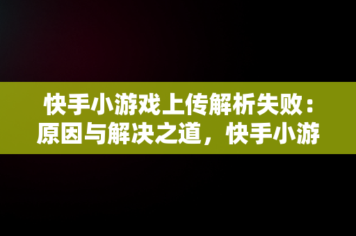 快手小游戏上传解析失败：原因与解决之道，快手小游戏异常错误怎么回事 