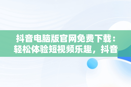 抖音电脑版官网免费下载：轻松体验短视频乐趣，抖音电脑版官方网址 