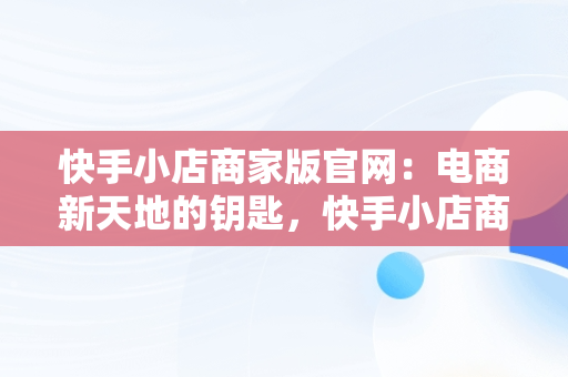 快手小店商家版官网：电商新天地的钥匙，快手小店商家版官网网址 