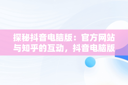 探秘抖音电脑版：官方网站与知乎的互动，抖音电脑版官方网站知乎怎么下载 