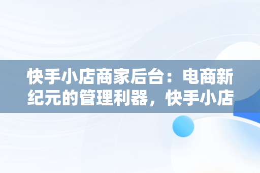 快手小店商家后台：电商新纪元的管理利器，快手小店商家版 