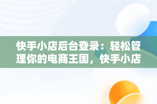 快手小店后台登录：轻松管理你的电商王国，快手小店商家工作台登录设备 