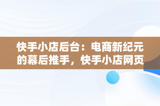 快手小店后台：电商新纪元的幕后推手，快手小店网页版登录入口 