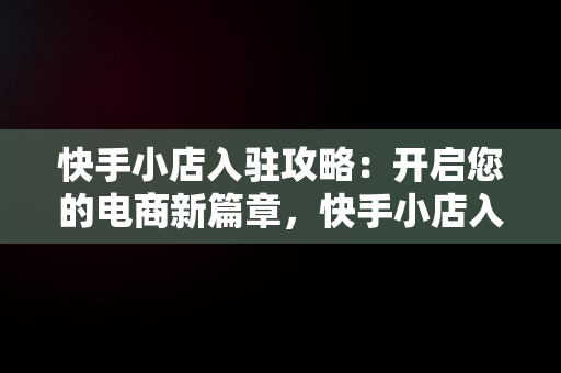 快手小店入驻攻略：开启您的电商新篇章，快手小店入驻条件及费用 