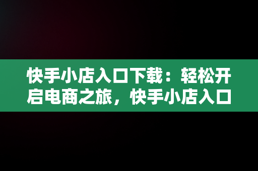 快手小店入口下载：轻松开启电商之旅，快手小店入口下载最新版 