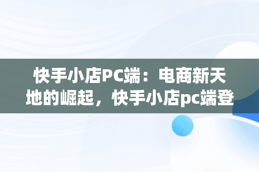 快手小店PC端：电商新天地的崛起，快手小店pc端登录入口 