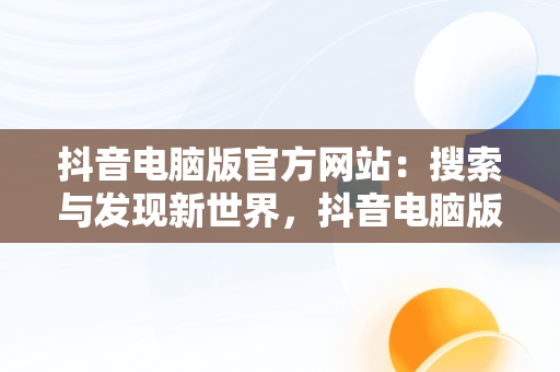 抖音电脑版官方网站：搜索与发现新世界，抖音电脑版官方网站 搜 索不到 