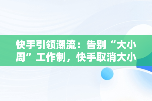 快手引领潮流：告别“大小周”工作制，快手取消大小周知乎 