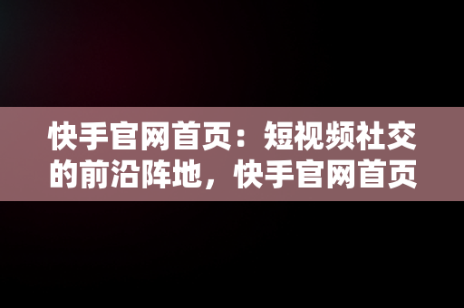 快手官网首页：短视频社交的前沿阵地，快手官网首页网页版 