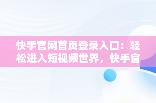 快手官网首页登录入口：轻松进入短视频世界，快手官网首页登录入口网页版 