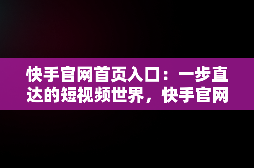 快手官网首页入口：一步直达的短视频世界，快手官网首页入口直接进入 