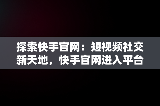 探索快手官网：短视频社交新天地，快手官网进入平台 