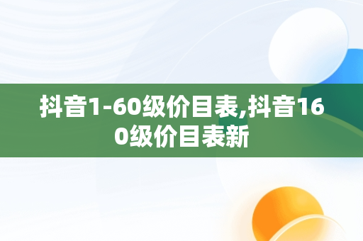 抖音1-60级价目表,抖音160级价目表新