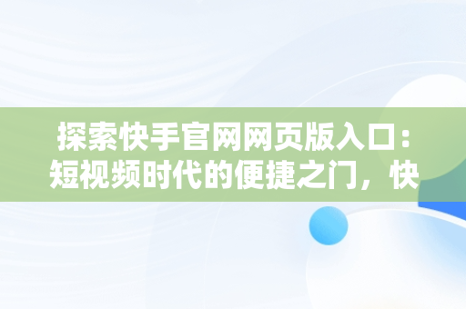 探索快手官网网页版入口：短视频时代的便捷之门，快手官网网页版入口哪里找 