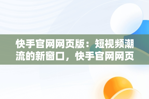 快手官网网页版：短视频潮流的新窗口，快手官网网页版登录入口 