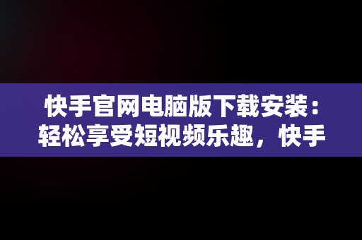 快手官网电脑版下载安装：轻松享受短视频乐趣，快手官网电脑版下载安装最新版 