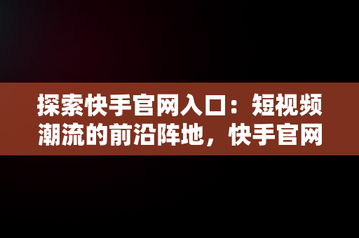 探索快手官网入口：短视频潮流的前沿阵地，快手官网官网入口网址 