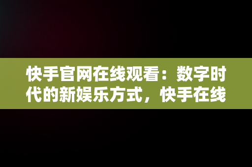 快手官网在线观看：数字时代的新娱乐方式，快手在线官方网站 