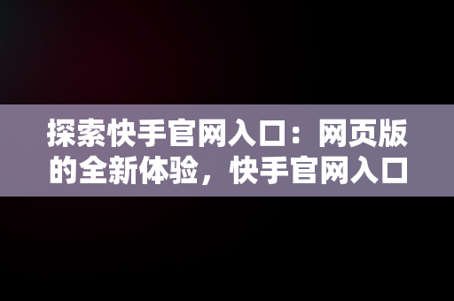 探索快手官网入口：网页版的全新体验，快手官网入口网页版 