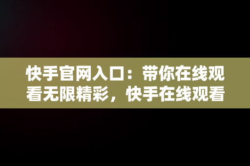 快手官网入口：带你在线观看无限精彩，快手在线观看87881578421580942656830.279.44766218 