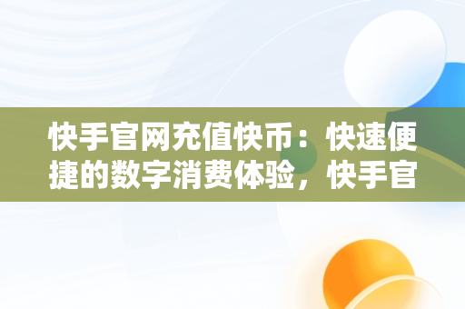 快手官网充值快币：快速便捷的数字消费体验，快手官网充值快币支付宝 