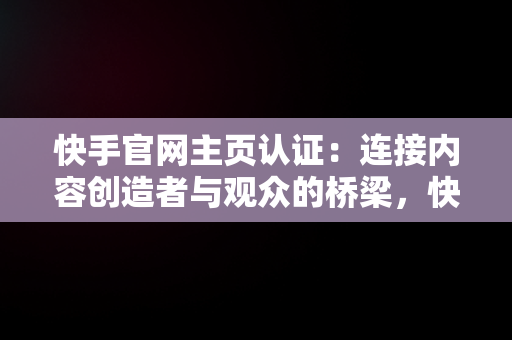 快手官网主页认证：连接内容创造者与观众的桥梁，快手官方账号认证 