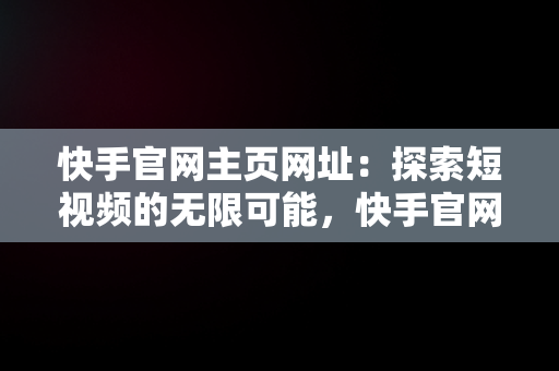 快手官网主页网址：探索短视频的无限可能，快手官网主页登录入口 