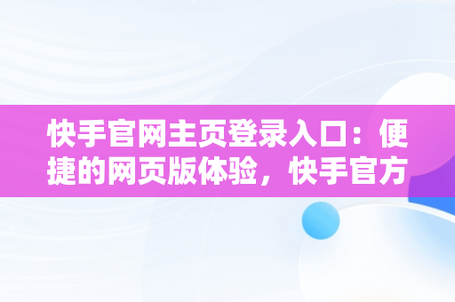 快手官网主页登录入口：便捷的网页版体验，快手官方网页版登陆首页 