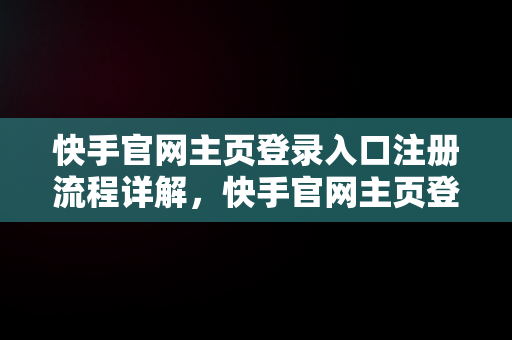 快手官网主页登录入口注册流程详解，快手官网主页登录入口注册账号 