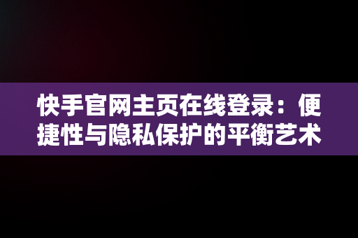 快手官网主页在线登录：便捷性与隐私保护的平衡艺术，快手官网主页在线登录怎么设置 