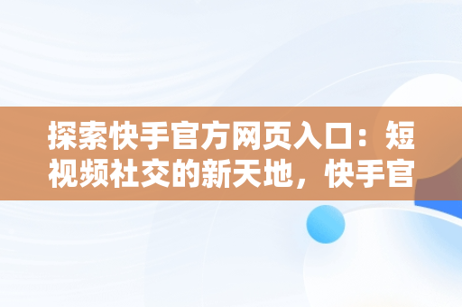 探索快手官方网页入口：短视频社交的新天地，快手官方网页版入口无需下载安装 