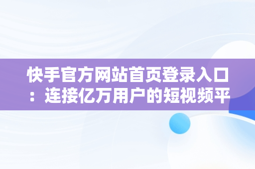 快手官方网站首页登录入口：连接亿万用户的短视频平台，快手官方网站首页登录入口怎么用 