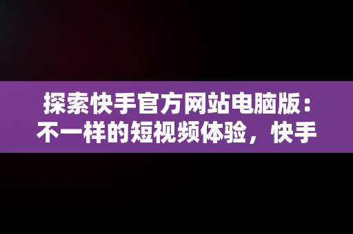 探索快手官方网站电脑版：不一样的短视频体验，快手电脑官方网站首页登录 