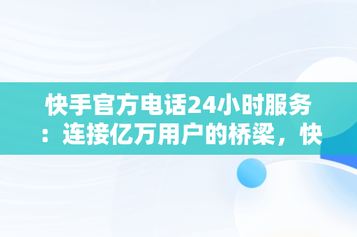 快手官方电话24小时服务：连接亿万用户的桥梁，快手官方电话24小时服务电话位置能查到吗 