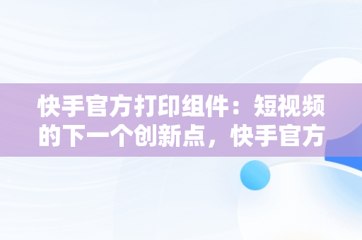 快手官方打印组件：短视频的下一个创新点，快手官方打印组件教程 